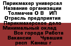 Парикмахер-универсал › Название организации ­ Толмачев О.В., ИП › Отрасль предприятия ­ Парикмахерское дело › Минимальный оклад ­ 18 000 - Все города Работа » Вакансии   . Чувашия респ.,Канаш г.